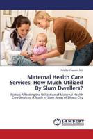 Maternal Health Care Services: How Much Utilized By Slum Dwellers?: Factors Affecting the Utilization of Maternal Health Care Services: A Study in Slum Areas of Dhaka City 3659323322 Book Cover