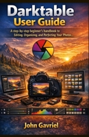 Darktable User Guide: A step-by-step beginner's handbook to Editing, Organizing, and Perfecting Your Photos B0GJS48YXF Book Cover