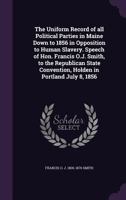 The Uniform Record of All Political Parties in Maine Down to 1856 in Opposition to Human Slavery. Speech of Hon. Francis O.J. Smith, to the Republican State Convention, Holden in Portland July 8, 1856 1359374914 Book Cover