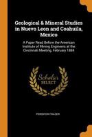 Geological & Mineral Studies in Nuevo Leon and Coahuila, Mexico: A Paper Read Before the American Institute of Mining Engineers at the Cincinnati Meeting, February 1884 1016715714 Book Cover