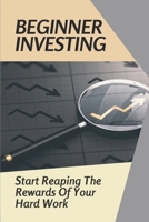 Beginner Investing: Start Reaping The Rewards Of Your Hard Work: Investment Basics For Beginners B099TSBYW9 Book Cover