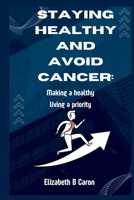 STAYING HEALTHY AND AVOID CANCER:: Making a healthy living a priority B0B92D3BGD Book Cover