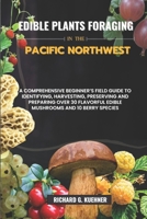 Edible Plants Foraging In The Pacific Northwest: A Comprehensive Beginner's Field Guide to Identifying, Harvesting, Preserving, and Preparing Over 30 B0CVJ19Y2G Book Cover