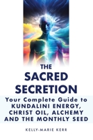 THE SACRED SECRETION - Your Complete Guide to Kundalini Energy, Christ Oil, Alchemy and the Monthly Seed B0CKD1L5HV Book Cover