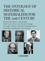 The Ontology of Historical Materialism for the 21st Century: Exploring Labour, Language, Communication and Social Change Through Lukács, Gramsci, Wittgenstein, Chomsky, Habermas, and Others 1300610042 Book Cover