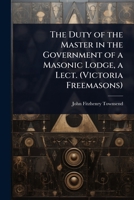 The Duty of the Master in the Government of a Masonic Lodge, a Lect. (Victoria Freemasons) 1023651572 Book Cover