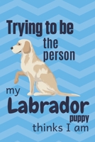 Trying to be the person my Labrador Puppy thinks I am: For Labrador Dog Fans 167178992X Book Cover