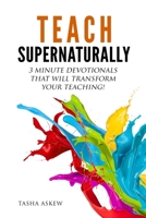 Teach Supernaturally: 3 Minute Devotionals That Will Transform Your Teaching! 1732745501 Book Cover