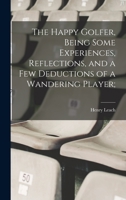 The Happy Golfer, Being Some Experiences, Reflections, and a few Deductions of a Wandering Player; 1017572283 Book Cover