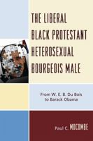 The Liberal Black Protestant Heterosexual Bourgeois Male: From W.E.B. Du Bois to Barack Obama 076184757X Book Cover