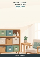 Decluttering Your Home Made Easy: A Beginner's Guide to Clearing the Clutter, Room by Room -- Simple Steps to a Calmer, Tidier, Easier-to-Live-In Home B0H6T8X5XG Book Cover
