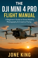 THE DJI MINI 4 PRO FLIGHT MANUAL: A Beginner’s Guide to Drone Mastery, Photography & Creative Flying B0FKGT7MM3 Book Cover