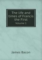 The Life and Times of Francis the First Volume 1 5518535724 Book Cover