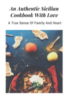 An Authentic Sicilian Cookbook With Love: A True Sense Of Family And Heart: Sicilian Food Recipes B09CRNTNWQ Book Cover