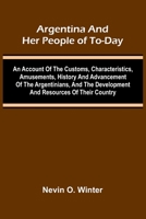 Argentina And Her People Of To-Day; An Account Of The Customs, Characteristics, Amusements, History And Advancement Of The Argentinians, And The Development And Resources Of Their Country 9367244428 Book Cover
