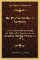 Del Procedimiento De Apremios: Para El Cobro De Toda Clase De Debitos Por Contribuciones, Impuestos, Recargos, Arbitrios, Etc. (1895) 127260859X Book Cover