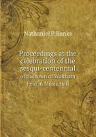 Proceedings at the Celebration of the Sesqui-Centennial of the Town of Waltham: Held in Music Hall, on Monday, January 16th, 1888 1359243062 Book Cover