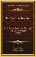 The Poetical Remains: With Other Detached Pieces Of The Late F. Gibson 1104920220 Book Cover