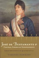 Jose de Bustamante and Central American Independence: Colonial Administration in an Age of Imperial Crisis 081731427X Book Cover