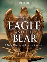 The Eagle and the Bear: A New History of Roman Scotland 1780278144 Book Cover