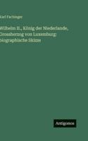 Wilhelm II., König der Niederlande, Grossherzog von Luxemburg: biographische Skizze (German Edition) 3563682992 Book Cover
