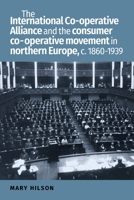 The International Co-Operative Alliance and the consumer co-operative movement in northern Europe, C. 1860-1939 1526100800 Book Cover