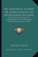 An Universal System Of Stenography Or Shorthand Writing: Intended To Establish A Standard For This Ingenious And Useful Science 1165303272 Book Cover