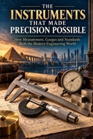 THE INSTRUMENTS THAT MADE PRECISION POSSIBLE: How Measurement, Gauges and Standards Built the Modern Engineering World (THE HIDDEN ENGINEERING OF MODERN LIFE) B0HKB84CFW Book Cover