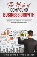 The Magic Of Compound Business Growth: Online Strategies For Offline Market Domination B0BB61Z3KG Book Cover