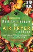 The 5 Ingredients Mediterranean Diet Air Fryer Cookbook: Easy, Tasty and Affordable Recipes for Everyday Healthy Eating 1801697000 Book Cover