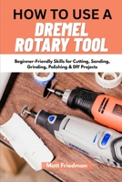 HOW TO USE A DREMEL ROTARY TOOL: Beginner-Friendly Skills for Cutting, Sanding, Grinding, Polishing & DIY Projects B0GY7PMKSF Book Cover