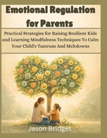 Emotional Regulation for Parents: Practical Strategies for Raising Resilient Kids and Learning Mindfulness Techniques To Calm Your Child's Tantrum And Meltdowns B0GR8L85RG Book Cover