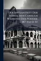 Der Amtsantritt Der Römischen Consuln Während Der Periode 387-532 D. St: Das Verhältniss Des Römischen Kalenders Zum Julianischen Während Des Zeitraums 440-552 D. St 1148776451 Book Cover