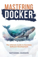 Mastering Docker: The Ultimate Guide to Seamless Software Development B0CP6ZBGKW Book Cover