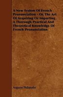 A New System of French Pronunciation: Or the Art of Acquiring Or Imparting a Thorough Practical and Theoretical Knowledge of French Pronunciation 1173260536 Book Cover