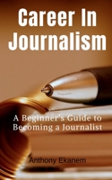 Career In Journalism: A Beginner's Guide to Becoming a Journalist 1537019708 Book Cover