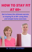 How To Stay Fit At 60+: Get To Know The Ultimate Secrets To Staying Fit At 60+ Using Diets And Simple Home Exercises B0931QRJT7 Book Cover