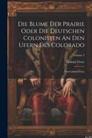 Die Blume Der Prairie Oder Die Deutschen Colonisten An Den Ufern Des Colorado: Von Gabriel Ferry; Volume 2 1022615270 Book Cover