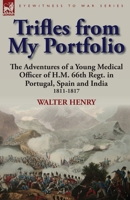 Trifles from My Portfolio: the Adventures of a Young Medical Officer of H.M. 66th Regt. in Portugal, Spain and India 1811-1817 0857066528 Book Cover
