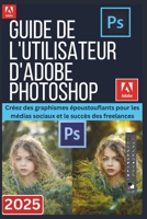 GUIDE DE L'UTILISATEUR D'ADOBE PHOTOSHOP 2025: Créez des graphismes époustouflants pour les médias sociaux et le succès des freelances (French Edition) B0FP9FXWZ9 Book Cover
