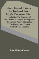Sketches Of Trials In Ireland For High Treason, Etc.: Including The Speeches Of Mr. Curran At Length, Accompanied By Certain Papers Illustrating The History And Present State Of That Country 9354444180 Book Cover