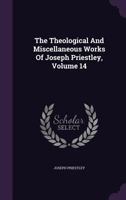 The Theological And Miscellaneous Works Of Joseph Priestley, Volume 14... 1356201989 Book Cover