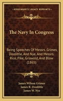 The Navy In Congress: Being Speeches Of Messrs. Grimes, Doolittle, And Nye, And Messrs. Rice, Pike, Griswold, And Blow 1120907950 Book Cover