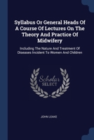 Syllabus Or General Heads Of A Course Of Lectures On The Theory And Practice Of Midwifery: Including The Nature And Treatment Of Diseases Incident To Women And Children 1377005461 Book Cover