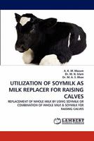 UTILIZATION OF SOYMILK AS MILK REPLACER FOR RAISING CALVES: REPLACEMENT OF WHOLE MILK BY USING SOYMILK OR COMBINATION OF WHOLE MILK & SOYMILK FOR RAISING CALVES 3844382089 Book Cover