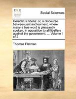 Heraclitus ridens: or, a discourse between jest and earnest; where many a true word is pleasantly spoken, in opposition to all libellers against the government. ... Volume 1 of 2 1170696864 Book Cover