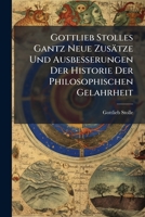 Gottlieb Stolles Gantz Neue Zusätze Und Ausbesserungen Der Historie Der Philosophischen Gelahrheit... 1271486733 Book Cover