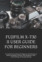FUJIFILM X-T30 II USER GUIDE FOR BEGINNERS: A Complete Practical Manual for Beginners and Enthusiasts to Master Photography, Autofocus, Film Simulations, Video, Custom Settings, and Everyday Shooting B0HGGFX2ZP Book Cover