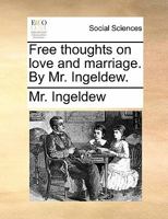 Free thoughts on love and marriage. By Mr. Ingeldew. 1170902359 Book Cover