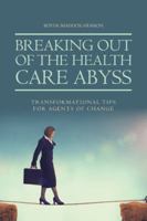 Breaking Out of the Health Care Abyss: Transformational Tips for Agents of Change 1524672092 Book Cover